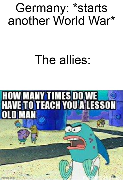 We then get World War 2 | Germany: *starts another World War*; The allies: | image tagged in how many times do we have to teach you this lesson old man,world war 2 | made w/ Imgflip meme maker