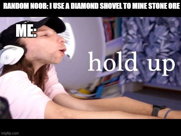 tru | RANDOM NOOB: I USE A DIAMOND SHOVEL TO MINE STONE ORE; ME: | image tagged in yub hol up | made w/ Imgflip meme maker