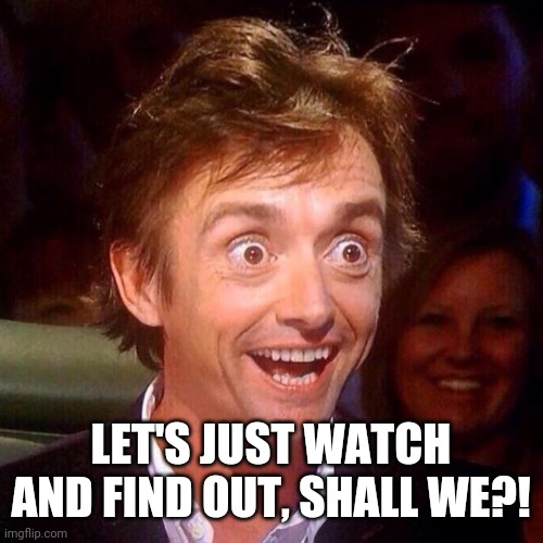 Happy Richard Hammond  | LET'S JUST WATCH AND FIND OUT, SHALL WE?! | image tagged in happy richard hammond | made w/ Imgflip meme maker