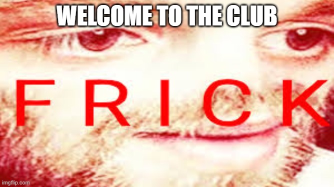 Yub Saying Frick | WELCOME TO THE CLUB | image tagged in yub saying frick | made w/ Imgflip meme maker