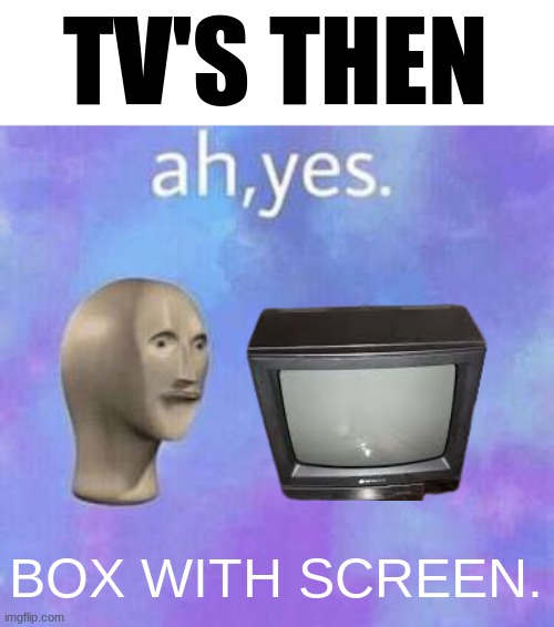 Ah yes | TV'S THEN BOX WITH SCREEN. | image tagged in ah yes | made w/ Imgflip meme maker