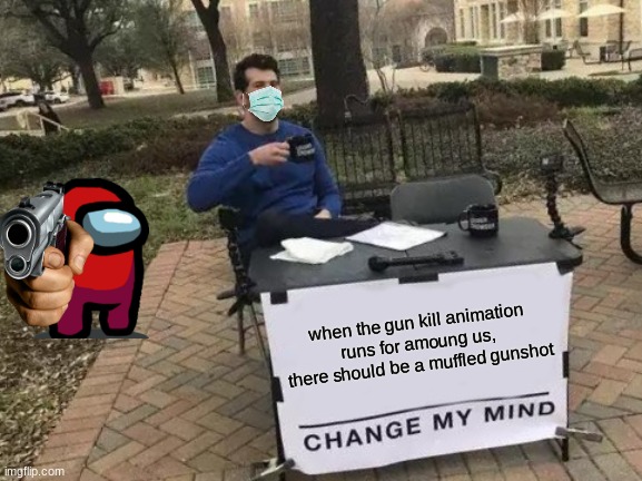 Change My Mind | when the gun kill animation runs for amoung us, there should be a muffled gunshot | image tagged in memes,change my mind | made w/ Imgflip meme maker