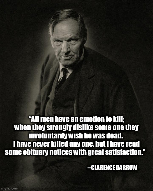 Satisfying Obituaries by Clarence Darrow | “All men have an emotion to kill; when they strongly dislike some one they involuntarily wish he was dead. 
I have never killed any one, but I have read some obituary notices with great satisfaction.”; --CLARENCE DARROW | image tagged in clarence darrow,obituaries,satisfaction | made w/ Imgflip meme maker