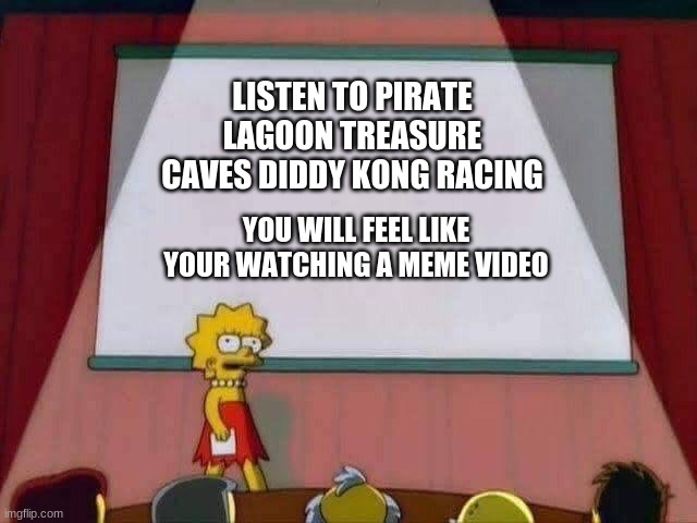 Lisa Simpson Speech | LISTEN TO PIRATE LAGOON TREASURE CAVES DIDDY KONG RACING; YOU WILL FEEL LIKE YOUR WATCHING A MEME VIDEO | image tagged in lisa simpson speech | made w/ Imgflip meme maker