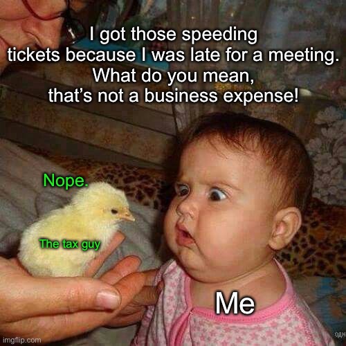 Itemizations | I got those speeding tickets because I was late for a meeting.
What do you mean, that’s not a business expense! Nope. The tax guy; Me | image tagged in funny memes,taxes | made w/ Imgflip meme maker