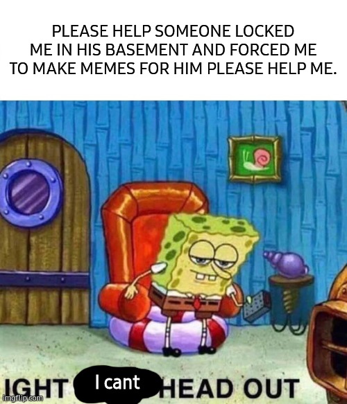 HELP (also idk if this is nsfw sorry) | PLEASE HELP SOMEONE LOCKED ME IN HIS BASEMENT AND FORCED ME TO MAKE MEMES FOR HIM PLEASE HELP ME. I cant | image tagged in memes,spongebob ight imma head out | made w/ Imgflip meme maker