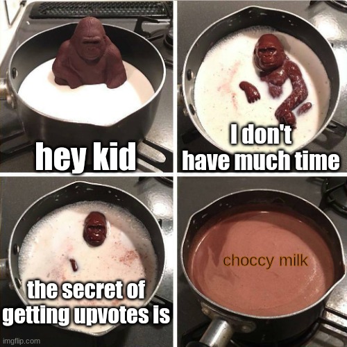He transformed into the way of getting upvotes. | hey kid; I don't have much time; choccy milk; the secret of getting upvotes is | image tagged in chocolate gorilla | made w/ Imgflip meme maker