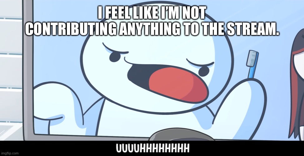 So yeah | I FEEL LIKE I’M NOT CONTRIBUTING ANYTHING TO THE STREAM. | image tagged in theodd1sout uhhh | made w/ Imgflip meme maker