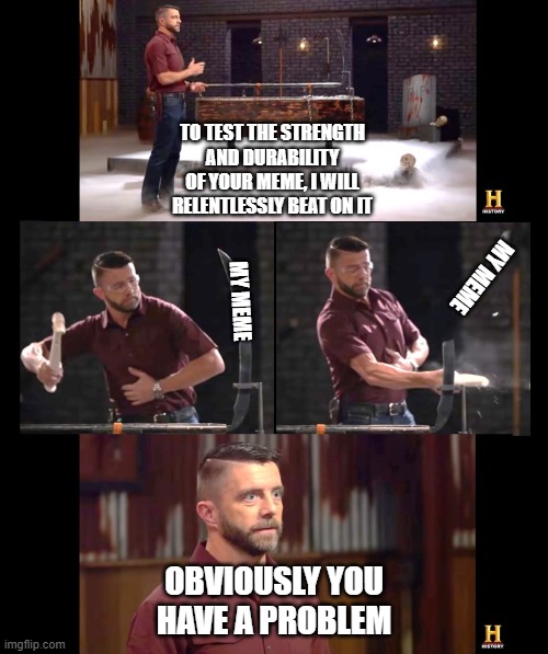 Meme Strength Training | TO TEST THE STRENGTH AND DURABILITY OF YOUR MEME, I WILL RELENTLESSLY BEAT ON IT; MY MEME; MY MEME; OBVIOUSLY YOU HAVE A PROBLEM | image tagged in forged in fire strength testing | made w/ Imgflip meme maker