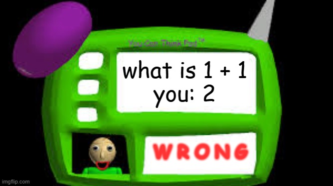 can anyone relate? | what is 1 + 1
you: 2; W R O N G | image tagged in baldi can you think pad | made w/ Imgflip meme maker