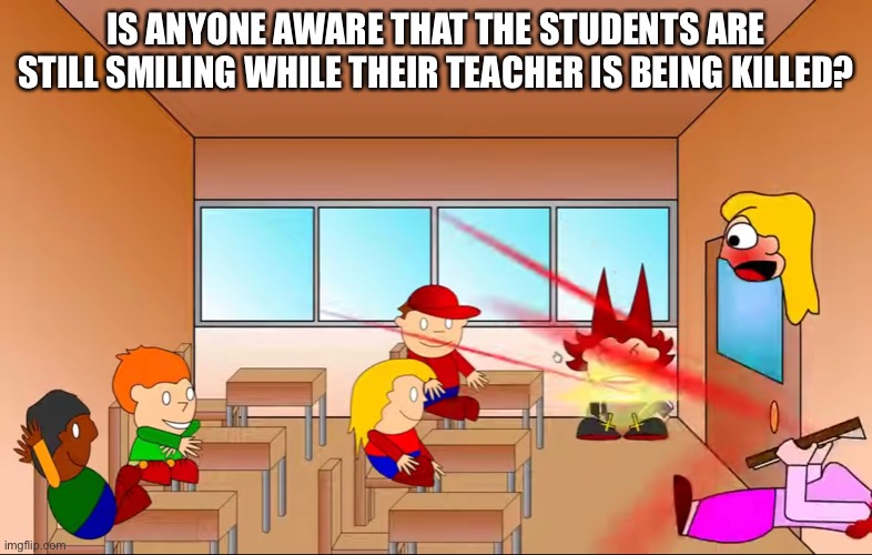 Even Pico doesn’t mind. | IS ANYONE AWARE THAT THE STUDENTS ARE STILL SMILING WHILE THEIR TEACHER IS BEING KILLED? | made w/ Imgflip meme maker