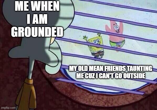 Squidward window | ME WHEN I AM GROUNDED; MY OLD MEAN FRIENDS TAUNTING ME CUZ I CAN'T GO OUTSIDE | image tagged in squidward window | made w/ Imgflip meme maker