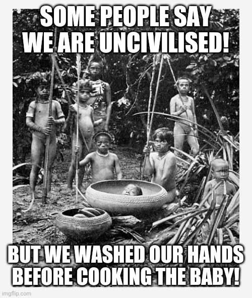 SOME PEOPLE SAY WE ARE UNCIVILISED! BUT WE WASHED OUR HANDS BEFORE COOKING THE BABY! | image tagged in what's for dinner | made w/ Imgflip meme maker