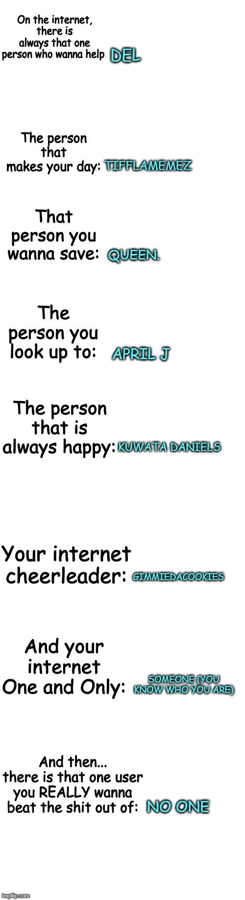 everyone is doing this so I had to join in | DEL; TIFFLAMEMEZ; QUEEN. APRIL J; KUWATA DANIELS; GIMMIEDACOOKIES; SOMEONE (YOU KNOW WHO YOU ARE); NO ONE | made w/ Imgflip meme maker