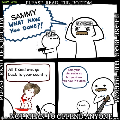 Not mean to offend anyone | PLEASE  READ  THE  BOTTOM; SAMMY; MY DAD; ME; PLEASE  READ  THE  BOTTOM; PLEASE  READ  THE  BOTTOM; Sam your aim sucks so let me show you how it's done; All I said was go back to your country; NOT MEAN TO OFFEND ANYONE | image tagged in billy what have you done,poo | made w/ Imgflip meme maker
