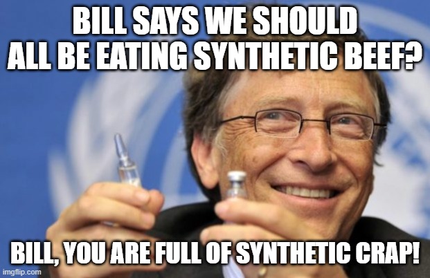 bill gates synthetic beef | BILL SAYS WE SHOULD ALL BE EATING SYNTHETIC BEEF? BILL, YOU ARE FULL OF SYNTHETIC CRAP! | image tagged in bill gates,synthetic beef | made w/ Imgflip meme maker