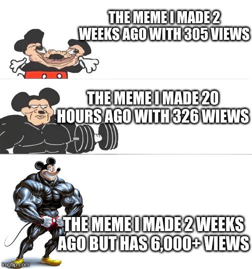 yes | THE MEME I MADE 2 WEEKS AGO WITH 305 VIEWS; THE MEME I MADE 20 HOURS AGO WITH 326 VIEWS; THE MEME I MADE 2 WEEKS AGO BUT HAS 6,000+ VIEWS | image tagged in buff mickey | made w/ Imgflip meme maker