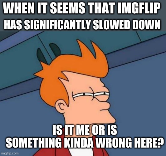 ? | HAS SIGNIFICANTLY SLOWED DOWN; WHEN IT SEEMS THAT IMGFLIP; IS IT ME OR IS SOMETHING KINDA WRONG HERE? | image tagged in memes,futurama fry | made w/ Imgflip meme maker