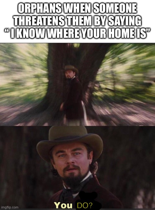 ... | ORPHANS WHEN SOMEONE THREATENS THEM BY SAYING “ I KNOW WHERE YOUR HOME IS”; DO? | image tagged in you will leonardo django | made w/ Imgflip meme maker