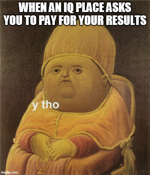 That's stupid | WHEN AN IQ PLACE ASKS YOU TO PAY FOR YOUR RESULTS | image tagged in y tho,iq | made w/ Imgflip meme maker