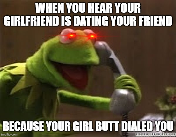Kermit The Frog At Phone | WHEN YOU HEAR YOUR GIRLFRIEND IS DATING YOUR FRIEND; BECAUSE YOUR GIRL BUTT DIALED YOU | image tagged in kermit the frog at phone | made w/ Imgflip meme maker
