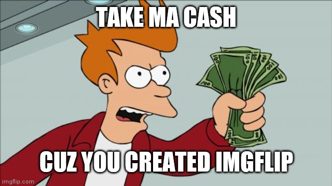 Here even more | TAKE MA CASH; CUZ YOU CREATED IMGFLIP | image tagged in memes,shut up and take my money fry | made w/ Imgflip meme maker