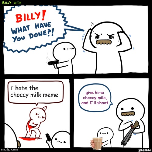 choccy milk | I hate the choccy milk meme; give hime choccy milk, and I'll shoot | image tagged in billy what have you done,memes,choccy milk | made w/ Imgflip meme maker