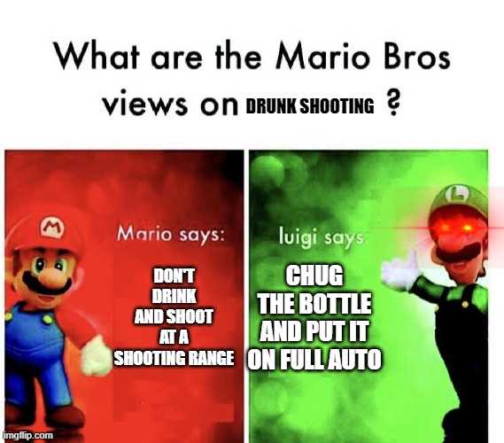 what is mario and luigis views on drunk shooting | DRUNK SHOOTING; DON'T DRINK AND SHOOT AT A SHOOTING RANGE; CHUG THE BOTTLE AND PUT IT ON FULL AUTO | image tagged in what are the mario bros views on | made w/ Imgflip meme maker