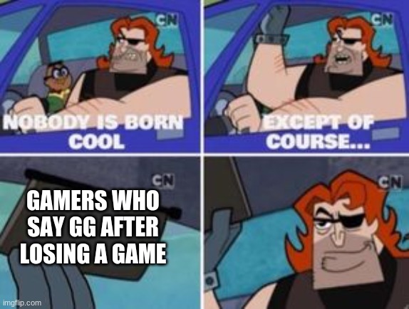 no one is born cool except | GAMERS WHO SAY GG AFTER LOSING A GAME | image tagged in no one is born cool except | made w/ Imgflip meme maker