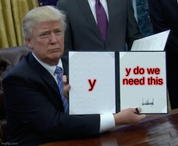 Trump Bill Signing Meme | y; y do we need this | image tagged in memes,trump bill signing | made w/ Imgflip meme maker