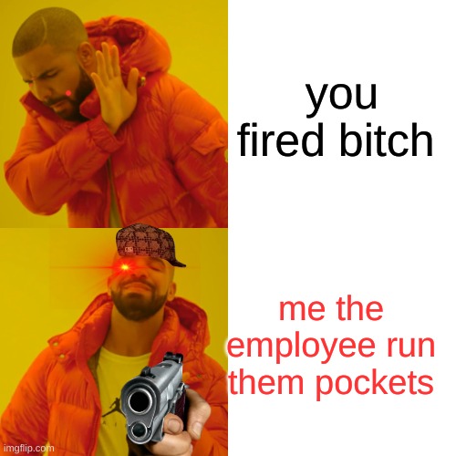 Drake Hotline Bling Meme | you fired bitch; me the employee run them pockets | image tagged in memes,drake hotline bling | made w/ Imgflip meme maker