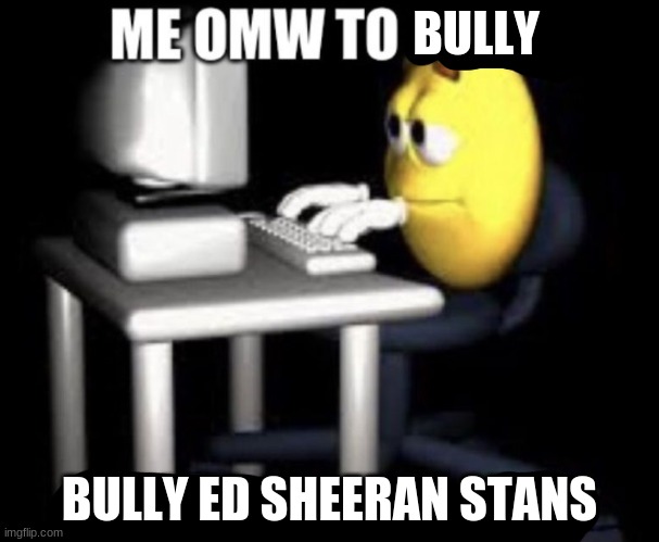 ed sheeran slander | BULLY; BULLY ED SHEERAN STANS | image tagged in ed sheeran,slander,memes,funny | made w/ Imgflip meme maker