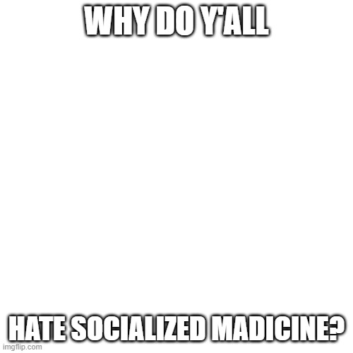 Socialized medicine | WHY DO Y'ALL; HATE SOCIALIZED MADICINE? | image tagged in memes,blank transparent square,socialized medicine | made w/ Imgflip meme maker