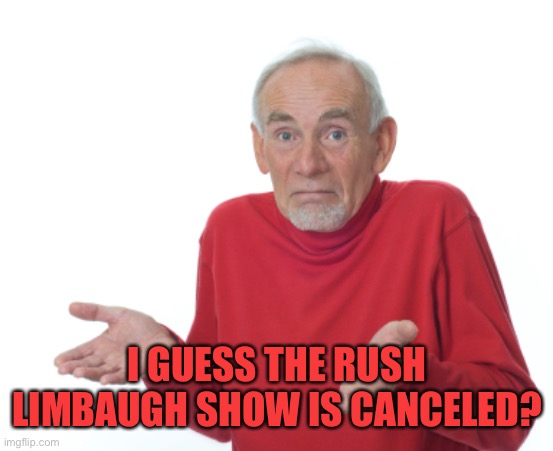 Guess I'll die  | I GUESS THE RUSH LIMBAUGH SHOW IS CANCELED? | image tagged in guess i'll die | made w/ Imgflip meme maker