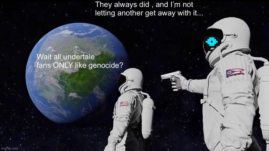 Always Has Been Meme | They always did , and I’m not letting another get away with it... Wait all undertale fans ONLY like genocide? | image tagged in memes,always has been | made w/ Imgflip meme maker