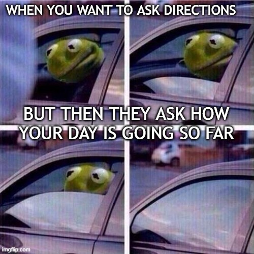 Talk to me but don't talk to me | WHEN YOU WANT TO ASK DIRECTIONS; BUT THEN THEY ASK HOW YOUR DAY IS GOING SO FAR | image tagged in kermit window roll up,introvert,people,goodbye | made w/ Imgflip meme maker