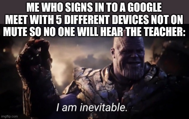 LOL | ME WHO SIGNS IN TO A GOOGLE MEET WITH 5 DIFFERENT DEVICES NOT ON MUTE SO NO ONE WILL HEAR THE TEACHER: | image tagged in i am inevitable,memes,funny,google meet,avengers endgame,meme man smort | made w/ Imgflip meme maker