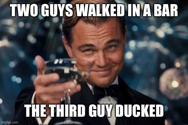 Leonardo Dicaprio Cheers | TWO GUYS WALKED IN A BAR; THE THIRD GUY DUCKED | image tagged in memes,leonardo dicaprio cheers | made w/ Imgflip meme maker