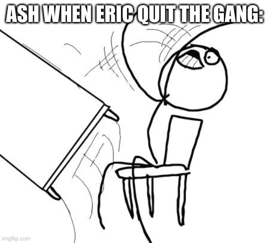 Table Flip Guy Meme | ASH WHEN ERIC QUIT THE GANG: | image tagged in memes,table flip guy | made w/ Imgflip meme maker