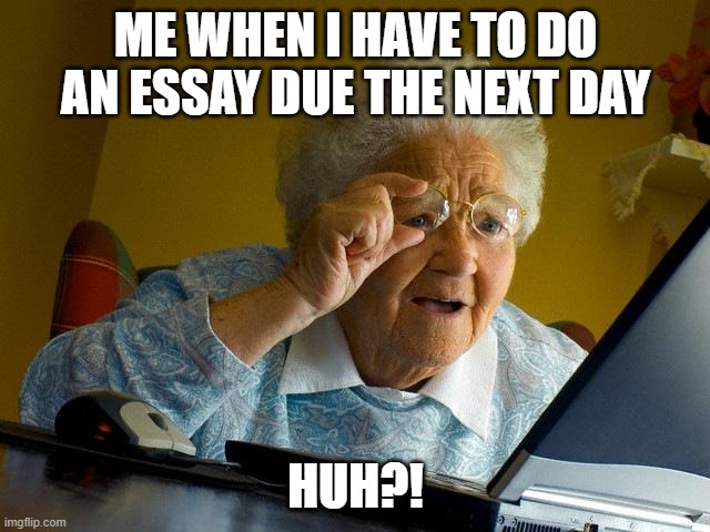 Grandma Finds The Internet | ME WHEN I HAVE TO DO AN ESSAY DUE THE NEXT DAY; HUH?! | image tagged in memes,grandma finds the internet | made w/ Imgflip meme maker