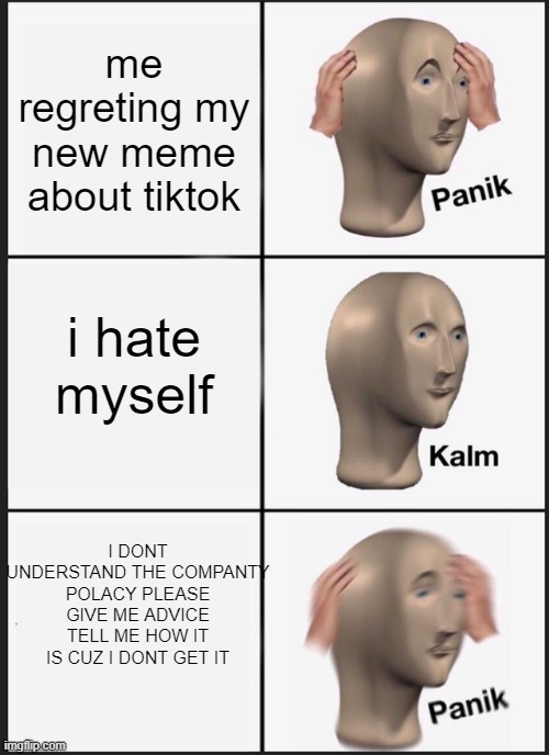 Panik Kalm Panik | me regreting my new meme about tiktok; i hate myself; I DONT UNDERSTAND THE COMPANTY POLACY PLEASE GIVE ME ADVICE TELL ME HOW IT IS CUZ I DONT GET IT | image tagged in memes,panik kalm panik | made w/ Imgflip meme maker
