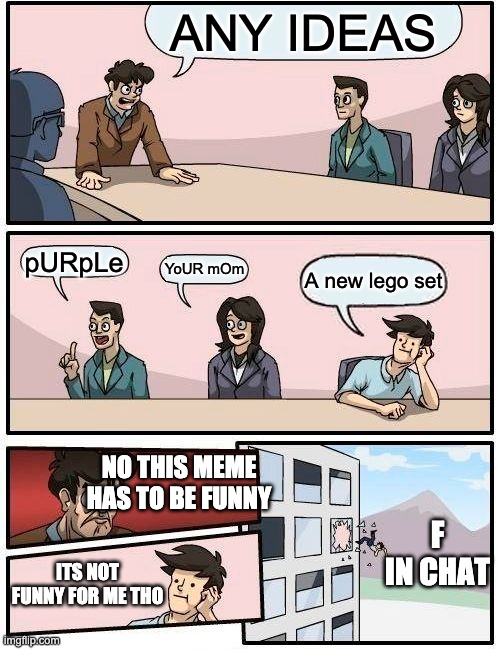 Boardroom Meeting Suggestion Meme | ANY IDEAS; pURpLe; YoUR mOm; A new lego set; NO THIS MEME HAS TO BE FUNNY; F IN CHAT; ITS NOT FUNNY FOR ME THO | image tagged in memes,boardroom meeting suggestion | made w/ Imgflip meme maker