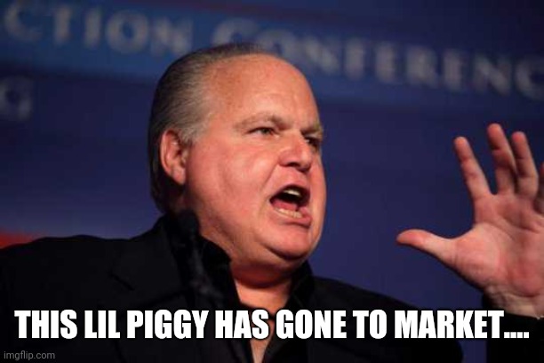 Pig | THIS LIL PIGGY HAS GONE TO MARKET.... | image tagged in rush limbaugh | made w/ Imgflip meme maker