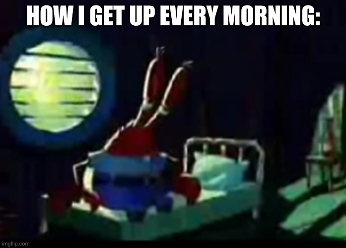 true story | HOW I GET UP EVERY MORNING: | image tagged in memes,funny,mr krabs,spongebob | made w/ Imgflip meme maker