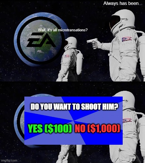 Always has b EA n... | Always has been... Wait, it's all microtransations? DO YOU WANT TO SHOOT HIM? YES ($100); NO ($1,000) | image tagged in memes,always has been,ea,money | made w/ Imgflip meme maker