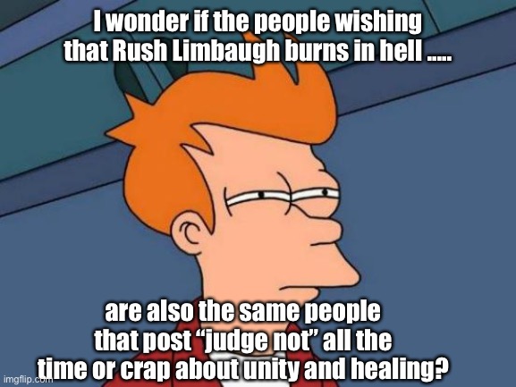 Unity and healing for non-conservatives only |  I wonder if the people wishing that Rush Limbaugh burns in hell ..... are also the same people that post “judge not” all the time or crap about unity and healing? | image tagged in memes,futurama fry,hypocrisy,politics suck | made w/ Imgflip meme maker