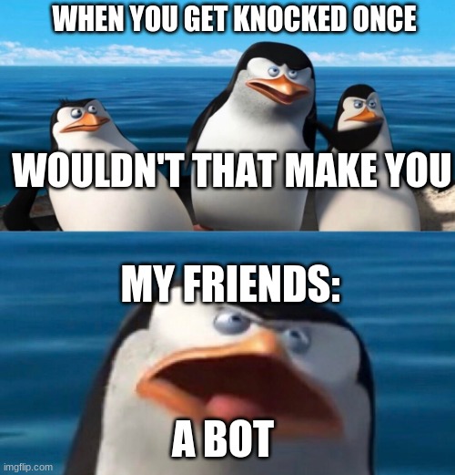 Every time | WHEN YOU GET KNOCKED ONCE; WOULDN'T THAT MAKE YOU; MY FRIENDS:; A BOT | image tagged in wouldnt that make you | made w/ Imgflip meme maker