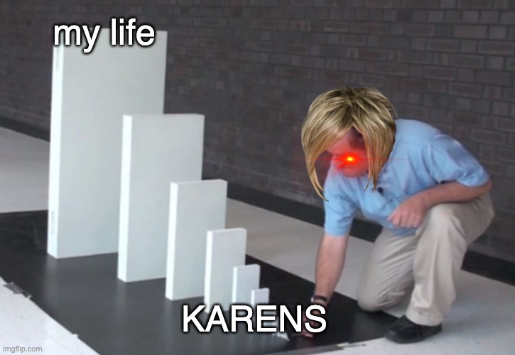 karens be like | my life; KARENS | image tagged in domino effect | made w/ Imgflip meme maker
