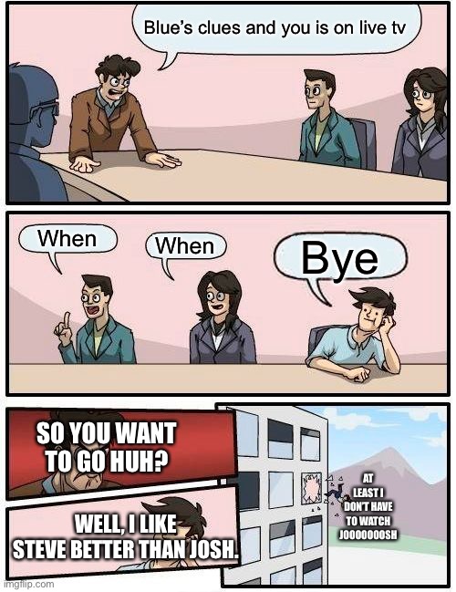 I agree with chubby face man | Blue’s clues and you is on live tv; When; When; Bye; SO YOU WANT TO GO HUH? AT LEAST I DON’T HAVE TO WATCH JOOOOOOOSH; WELL, I LIKE STEVE BETTER THAN JOSH. | image tagged in memes,boardroom meeting suggestion | made w/ Imgflip meme maker