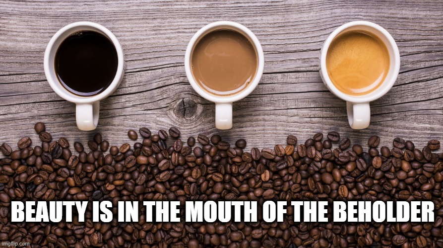 Beauty in the Mouth | BEAUTY IS IN THE MOUTH OF THE BEHOLDER | image tagged in coffee | made w/ Imgflip meme maker